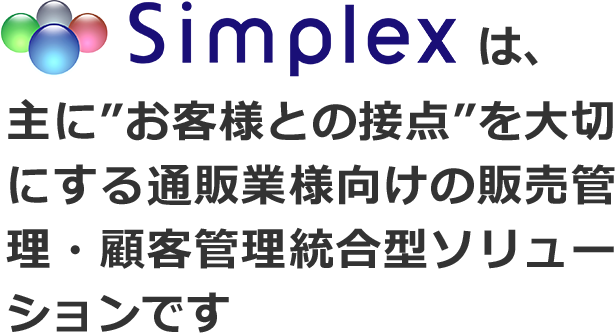 Simplexは、主に”お客様との接点”を大切にする通販業様向けの販売管理・顧客管理 統合型ソリューションです